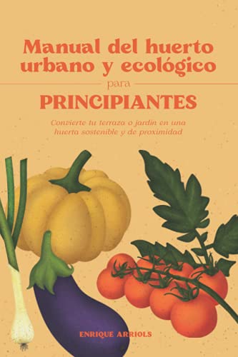 Manual del huerto urbano y ecológico para principiantes: Convierte tu terraza o jardín en una huerta sostenible y de proximidad