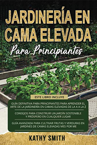 JARDINERÍA EN CAMA ELEVADA PARA PRINCIPIANTES: 3 en 1 La guía definitiva para principiantes + Consejos para construir un jardín próspero y sostenible en cualquier lugar + Guía avanzada